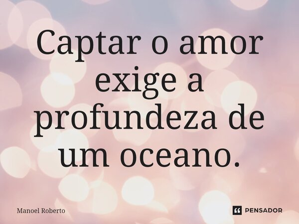 ⁠Captar o amor exige a profundeza de um oceano.... Frase de Manoel Roberto.
