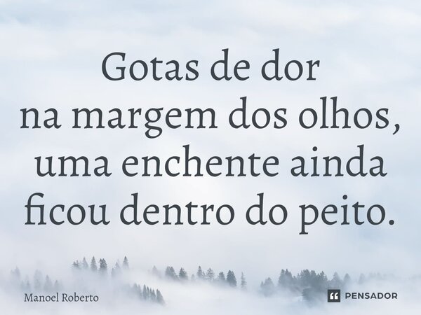 ⁠Gotas de dor na margem dos olhos, uma enchente ainda ficou dentro do peito.... Frase de Manoel Roberto.
