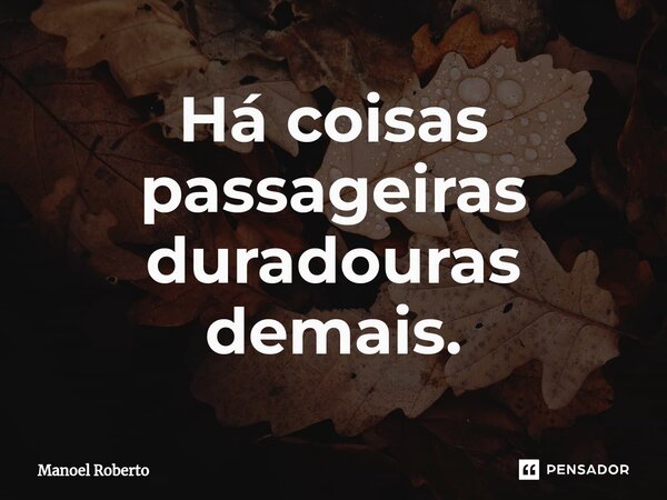 ⁠Há coisas passageiras duradouras demais.... Frase de Manoel Roberto.