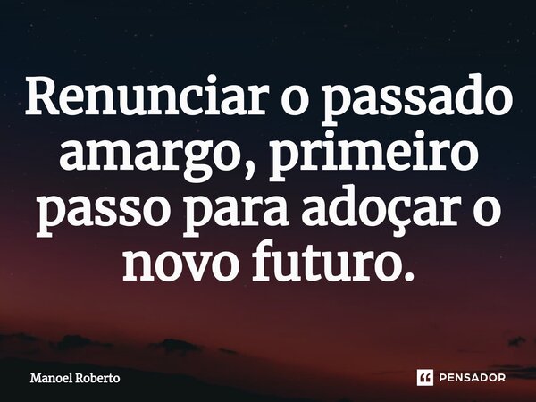 ⁠Renunciar o passado amargo, primeiro passo para adoçar o novo futuro.... Frase de Manoel Roberto.