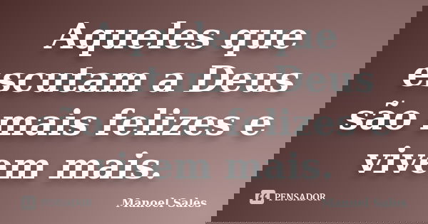 Aqueles que escutam a Deus são mais felizes e vivem mais.... Frase de Manoel Sales.