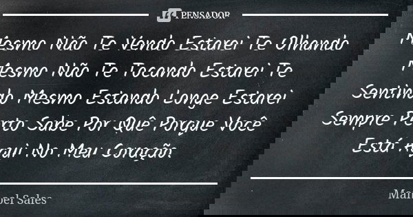 Mesmo Não Te Vendo Estarei Te Olhando Mesmo Não Te Tocando Estarei Te Sentindo Mesmo Estando Longe Estarei Sempre Perto Sabe Por Quê Porque Você Está Aqui No Me... Frase de Manoel Sales.