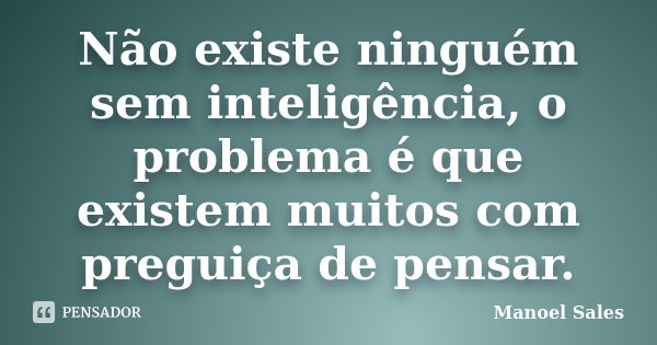 Não existe ninguém sem inteligência, o problema é que existem muitos com preguiça de pensar.... Frase de Manoel Sales.