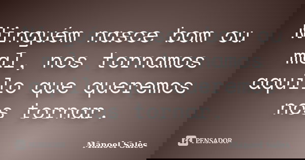 Ninguém nasce bom ou mal, nos tornamos aquilo que queremos nos tornar.... Frase de Manoel Sales.