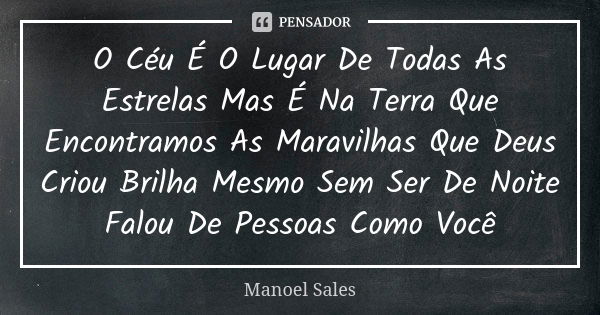 O Céu É O Lugar De Todas As Estrelas Mas É Na Terra Que Encontramos As Maravilhas Que Deus Criou Brilha Mesmo Sem Ser De Noite Falou De Pessoas Como Você... Frase de Manoel Sales.