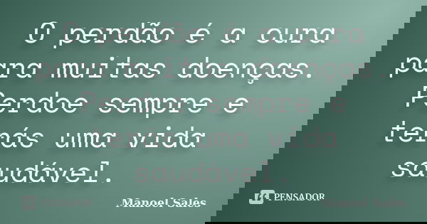 O perdão é a cura para muitas doenças. Perdoe sempre e terás uma vida saudável.... Frase de Manoel Sales.