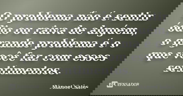 O problema não é sentir ódio ou raiva de alguém, o grande problema é o que você faz com esses sentimentos.... Frase de Manoel Sales.