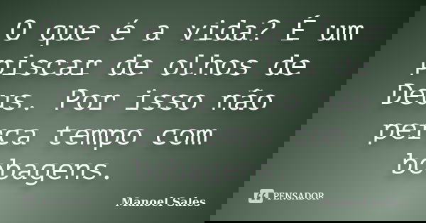 O que é a vida? É um piscar de olhos de Deus. Por isso não perca tempo com bobagens.... Frase de Manoel Sales.