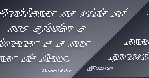 Problemas na vida só nos ajudam a amadurecer e a nos aproximar de Deus.... Frase de Manoel Sales.