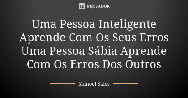 Uma Pessoa Inteligente Aprende Com Os Seus Erros Uma Pessoa Sábia Aprende Com Os Erros Dos Outros... Frase de Manoel Sales.