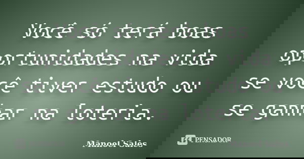 Você só terá boas oportunidades na vida se você tiver estudo ou se ganhar na loteria.... Frase de Manoel Sales.
