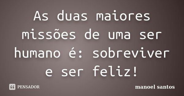 As duas maiores missões de uma ser humano é: sobreviver e ser feliz!... Frase de Manoel Santos.