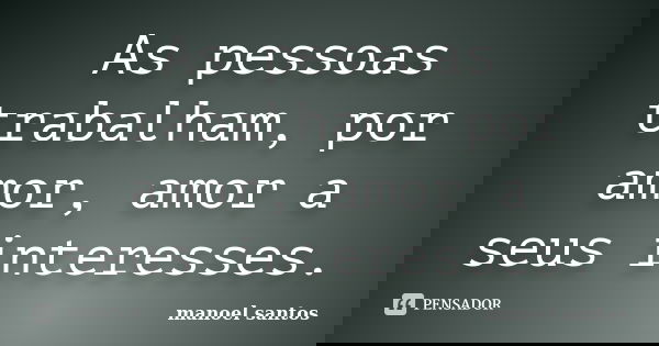 As pessoas trabalham, por amor, amor a seus interesses.... Frase de Manoel Santos.