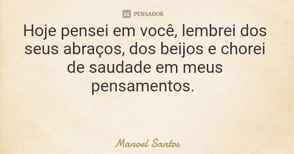 Hoje pensei em você, lembrei dos seus abraços, dos beijos e chorei de saudade em meus pensamentos.... Frase de Manoel Santos.