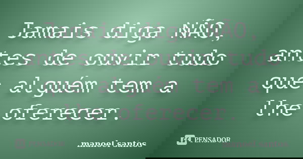 Jamais diga NÃO, antes de ouvir tudo que alguém tem a lhe oferecer.... Frase de Manoel Santos.