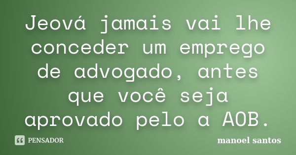 Jeová jamais vai lhe conceder um emprego de advogado, antes que você seja aprovado pelo a AOB.... Frase de Manoel Santos.