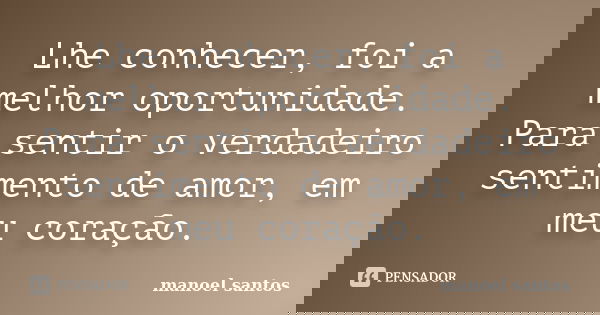 Lhe conhecer, foi a melhor oportunidade. Para sentir o verdadeiro sentimento de amor, em meu coração.... Frase de Manoel Santos.