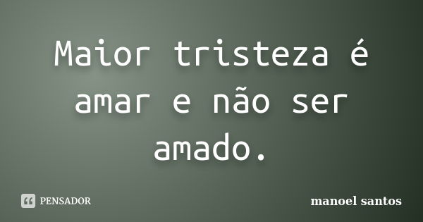 Maior tristeza é amar e não ser amado.... Frase de Manoel Santos.