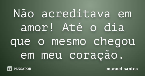 Não acreditava em amor! Até o dia que o mesmo chegou em meu coração.... Frase de Manoel Santos.