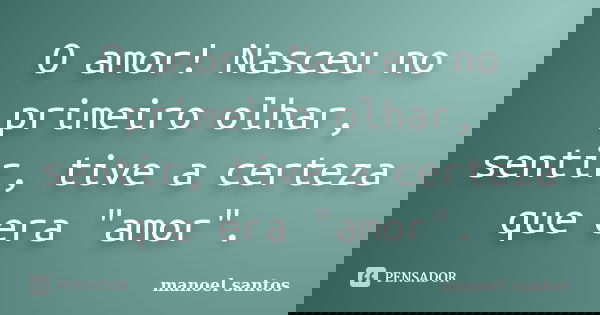 O amor! Nasceu no primeiro olhar, sentir, tive a certeza que era "amor".... Frase de Manoel Santos.