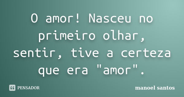 O amor! Nasceu no primeiro olhar, sentir, tive a certeza que era "amor".... Frase de Manoel Santos.