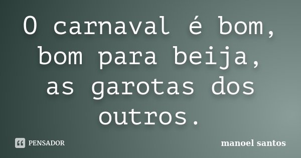 O carnaval é bom, bom para beija, as garotas dos outros.... Frase de Manoel Santos.