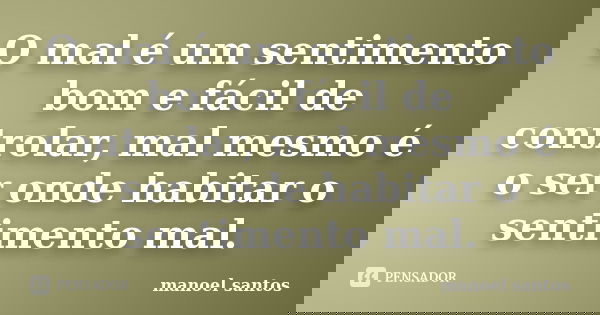 O mal é um sentimento bom e fácil de controlar, mal mesmo é o ser onde habitar o sentimento mal.... Frase de Manoel Santos.