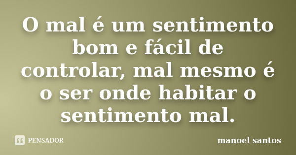 O mal é um sentimento bom e fácil de controlar, mal mesmo é o ser onde habitar o sentimento mal.... Frase de Manoel Santos.