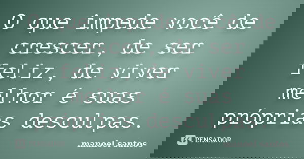 O que impede você de crescer, de ser feliz, de viver melhor é suas próprias desculpas.... Frase de Manoel Santos.