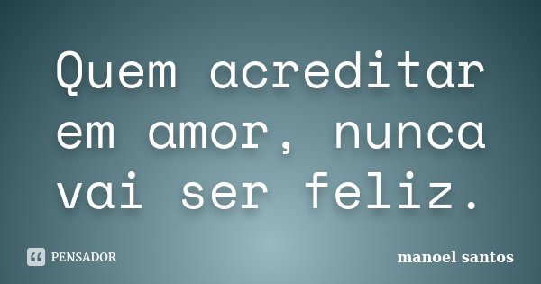 Quem acreditar em amor, nunca vai ser feliz.... Frase de Manoel Santos.