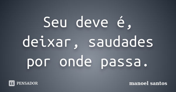 Seu deve é, deixar, saudades por onde passa.... Frase de Manoel Santos.