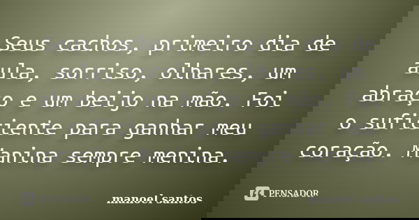 Seus cachos, primeiro dia de aula, sorriso, olhares, um abraço e um beijo na mão. Foi o suficiente para ganhar meu coração. Manina sempre menina.... Frase de Manoel Santos.