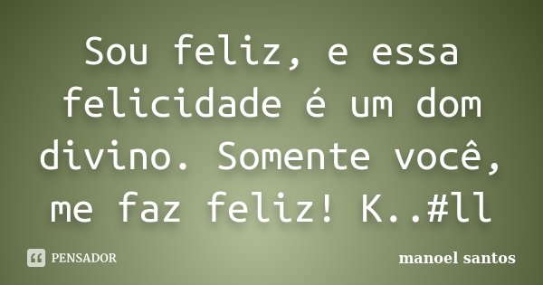 Sou feliz, e essa felicidade é um dom divino. Somente você, me faz feliz! K..#ll... Frase de Manoel Santos.