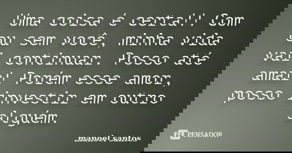Uma coisa é certa!! Com ou sem você, minha vida vai continuar. Posso até amar! Porém esse amor, posso investir em outro alguém.... Frase de Manoel Santos.