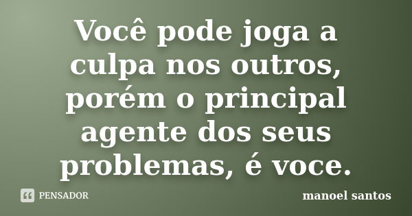 Você pode joga a culpa nos outros, porém o principal agente dos seus problemas, é voce.... Frase de Manoel Santos.