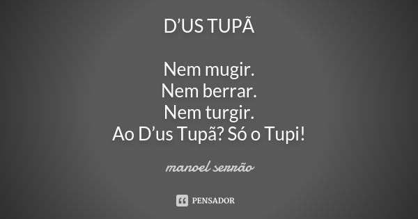 D’US TUPÃ Nem mugir. Nem berrar. Nem turgir. Ao D’us Tupã? Só o Tupi!... Frase de manoel serrão.