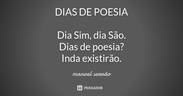 DIAS DE POESIA Dia Sim, dia São. Dias de poesia? Inda existirão.... Frase de manoel serrão.