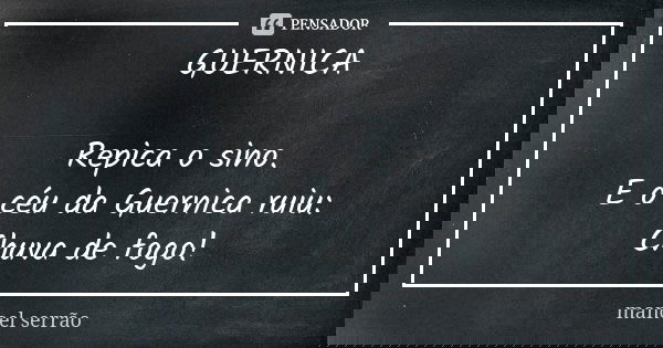 GUERNICA Repica o sino. E o céu da Guernica ruiu: Chuva de fogo!... Frase de manoel serrão.