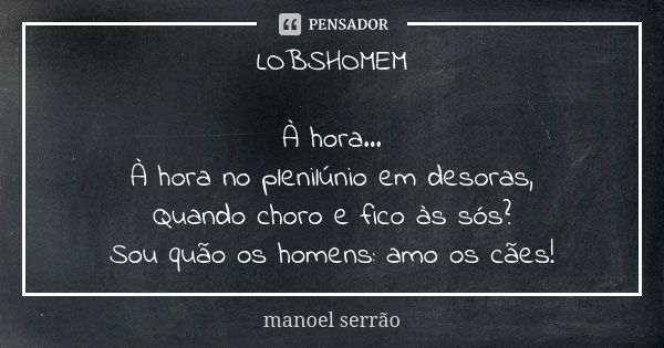 LOBSHOMEM À hora... À hora no plenilúnio em desoras, Quando choro e fico às sós? Sou quão os homens: amo os cães!... Frase de manoel serrão.