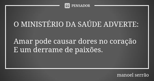 O MINISTÉRIO DA SAÚDE ADVERTE: Amar pode causar dores no coração E um derrame de paixões.... Frase de manoel serrão.