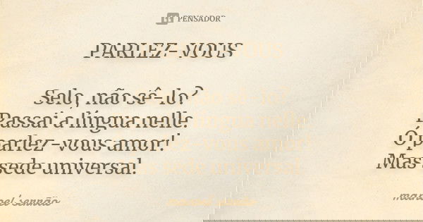 PARLEZ-VOUS Selo, não sê-lo? Passai a língua nelle. Ó parlez-vous amor! Mas sede universal.... Frase de manoel serrão.