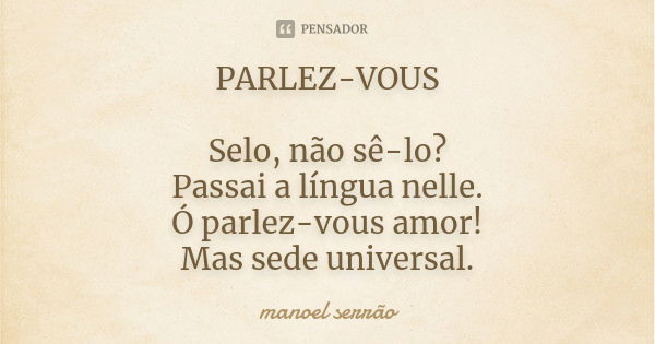 PARLEZ-VOUS Selo, não sê-lo? Passai a língua nelle. Ó parlez-vous amor! Mas sede universal.... Frase de manoel serrão.