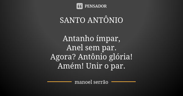 SANTO ANTÔNIO Antanho ímpar, Anel sem par. Agora? Antônio glória! Amém! Unir o par.... Frase de manoel serrão.