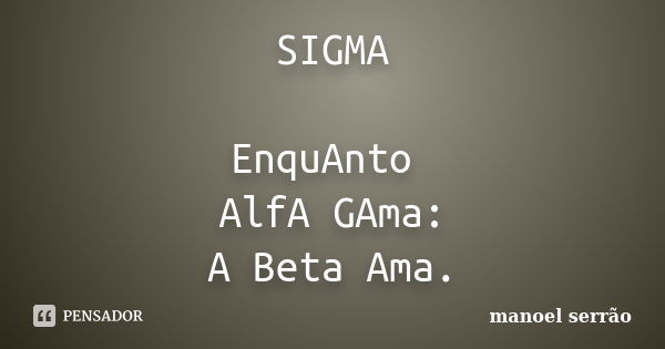 SIGMA EnquAnto AlfA GAma: A Beta Ama.... Frase de manoel serrão.