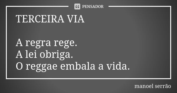 TERCEIRA VIA A regra rege. A lei obriga. O reggae embala a vida.... Frase de manoel serrão.