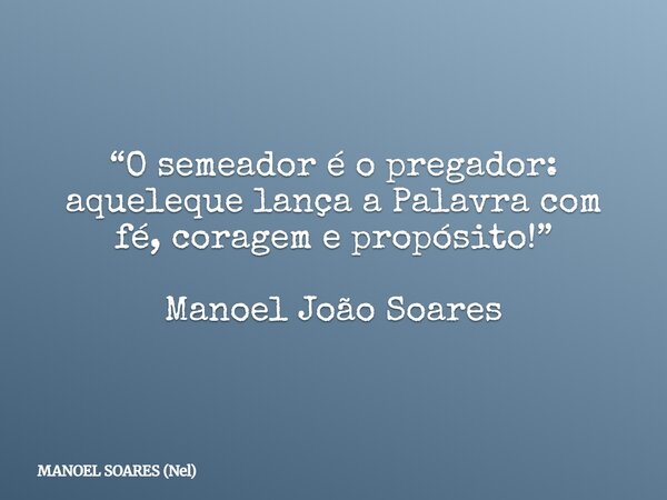 “O semeador é o pregador: aqueleque lança a Palavra com fé, coragem e propósito!” Manoel João Soares... Frase de MANOEL SOARES (Nel).