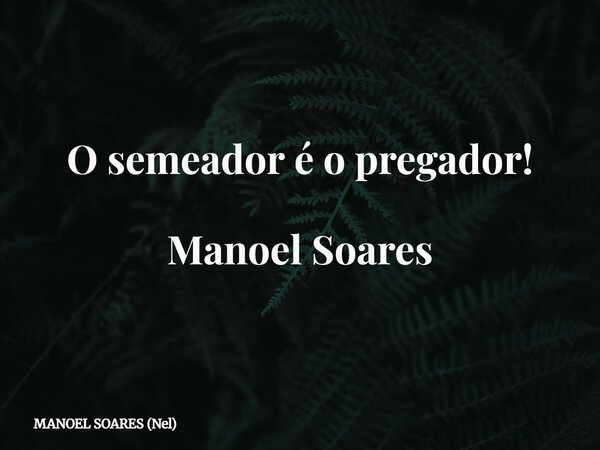 O semeador é o pregador! Manoel Soares... Frase de MANOEL SOARES (Nel).