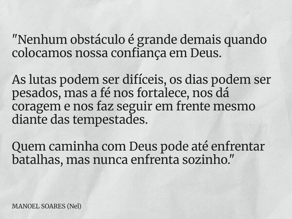 "Nenhum obstáculo é grande demais quando colocamos nossa confiança em Deus. As lutas podem ser difíceis, os dias podem ser pesados, mas a fé nos fortalece... Frase de MANOEL SOARES (Nel).