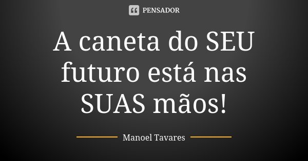 A caneta do SEU futuro está nas SUAS mãos!... Frase de Manoel Tavares.