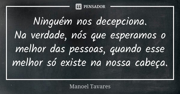 Ninguém nos decepciona. Na verdade, nós que esperamos o melhor das pessoas, quando esse melhor só existe na nossa cabeça.... Frase de Manoel Tavares.